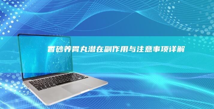 香砂养胃丸潜在副作用与注意事项详解