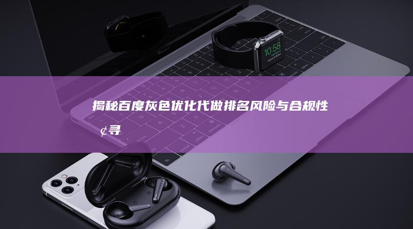 揭秘百度灰色优化：代做排名风险与合规性探寻