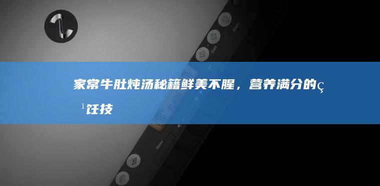 家常牛肚炖汤秘籍：鲜美不腥，营养满分的烹饪技巧